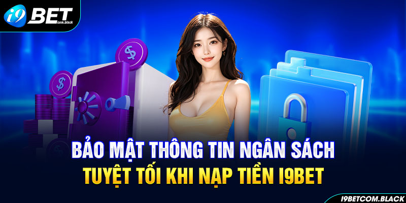 Bảo mật thông tin ngân sách tuyệt tối khi nạp tiền I9BET